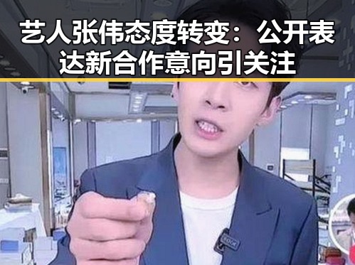 艺人张伟态度转变：公开表达新合作意向引关注