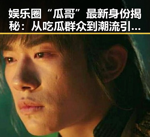 娱乐圈“瓜哥”最新身份揭秘：从吃瓜群众到潮流引领者