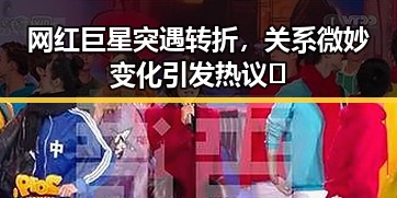 网红巨星突遇转折,关系微妙变化引发热议🔥