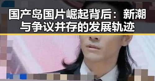 国产岛国片崛起背后:新潮与争议并存的发展轨迹