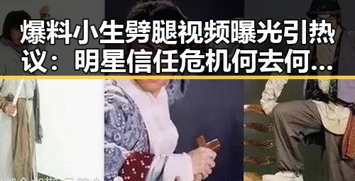 爆料小生劈腿视频曝光引热议:明星信任危机何去何从?