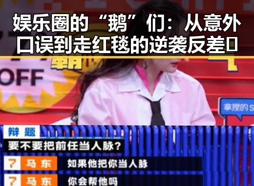 娱乐圈的“鹅”们:从意外口误到走红毯的逆袭反差🔥
