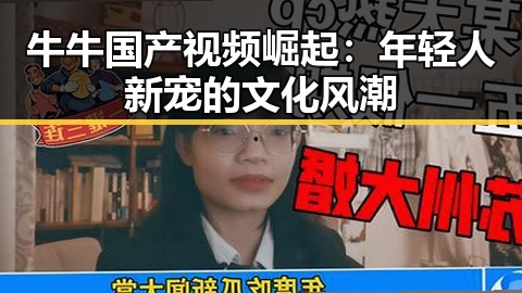 牛牛国产视频崛起:年轻人新宠的文化风潮