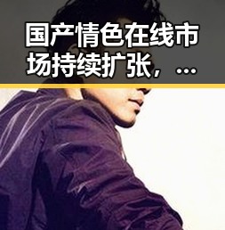 国产情色在线市场持续扩张,争议与机遇并存