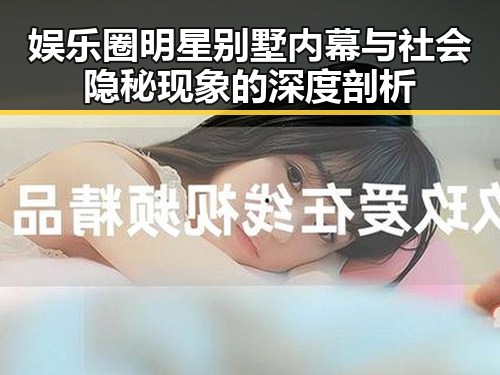 娱乐圈明星别墅内幕与社会隐秘现象的深度剖析